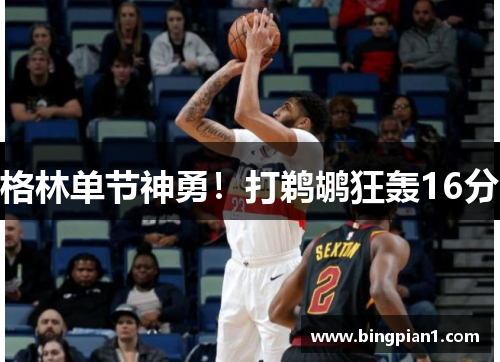 格林单节神勇！打鹈鹕狂轰16分