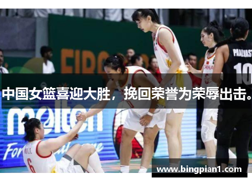 中国女篮喜迎大胜，挽回荣誉为荣辱出击。