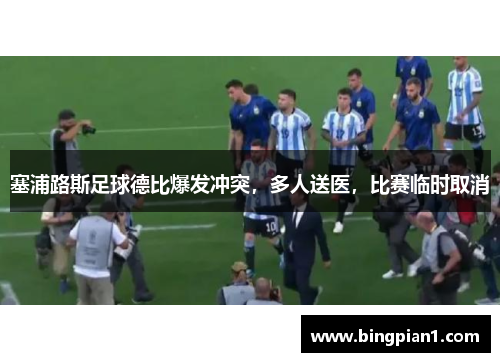 塞浦路斯足球德比爆发冲突，多人送医，比赛临时取消